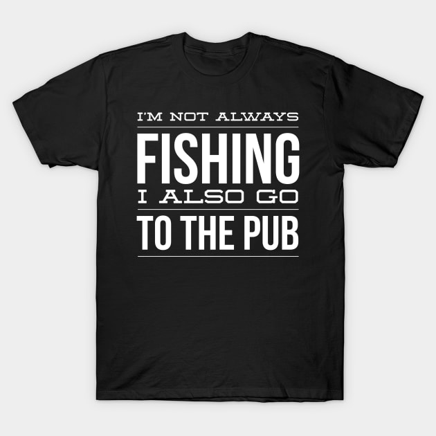 I'm Not Always Fishing I Also Go To The Pub Great Gift For Fisherman T-Shirt by AstroGearStore